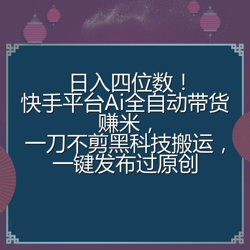 日入四位数！快手平台Ai全自动带货赚米，一刀不剪黑科技搬运，一键发布过原创