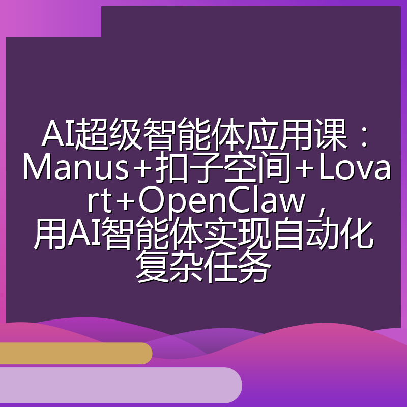 AI超级智能体应用课：Manus+扣子空间+Lovart+OpenClaw，用AI智能体实现自动化复杂任务