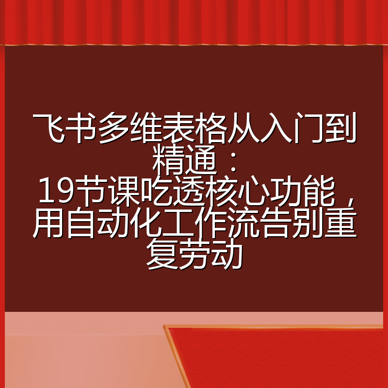 飞书多维表格从入门到精通：19节课吃透核心功能，用自动化工作流告别重复劳动