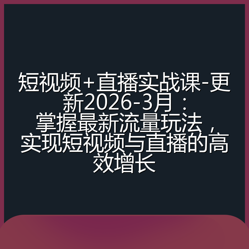 短视频+直播实战课-更新2026-3月：掌握最新流量玩法，实现短视频与直播的高效增长