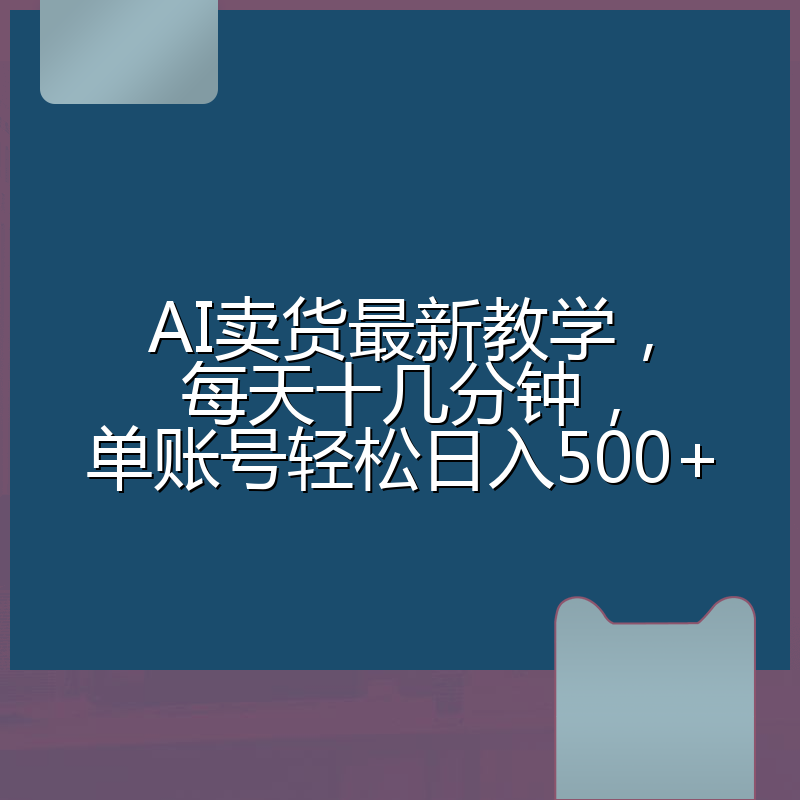 AI卖货最新教学，每天十几分钟，单账号轻松日入500+