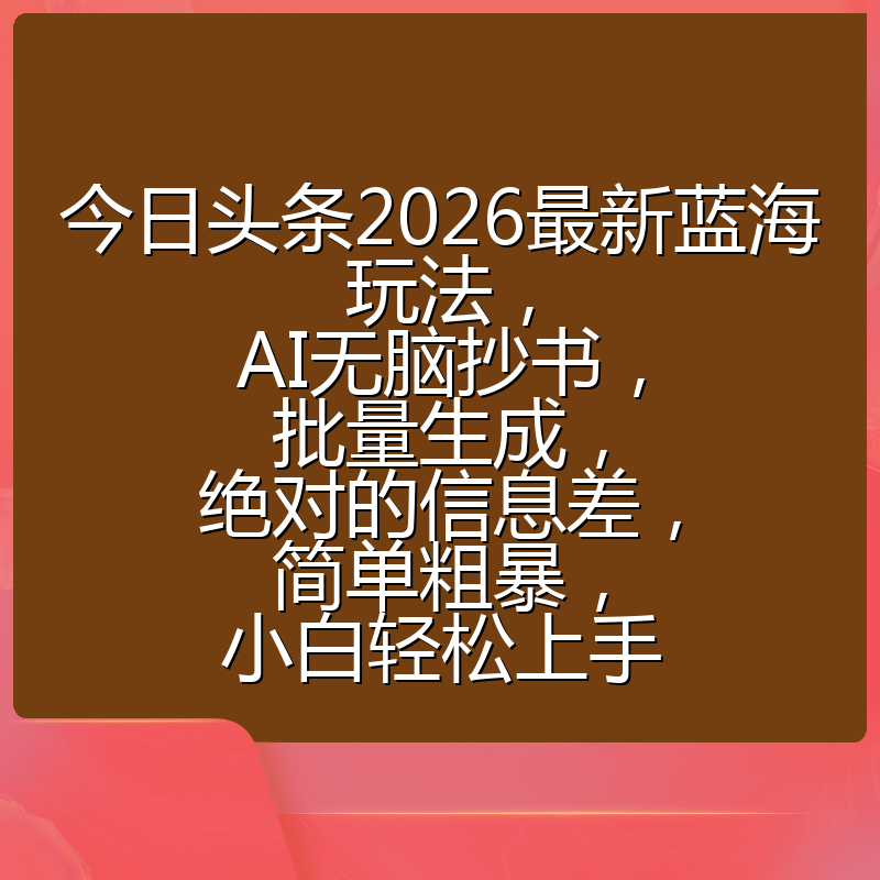 今日头条2026最新蓝海玩法，AI无脑抄书，批量生成，绝对的信息差，简单粗暴，小白轻松上手