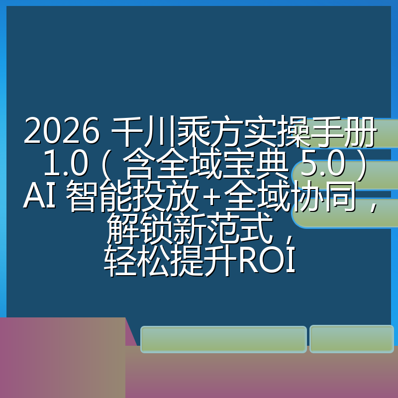 2026 千川乘方实操手册 1.0（含全域宝典 5.0）AI 智能投放+全域协同，解锁新范式，轻松提升ROI
