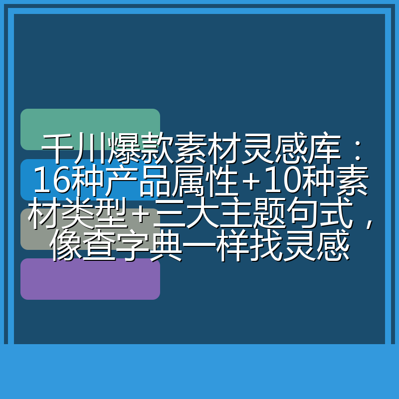 千川爆款素材灵感库:16种产品属性+10种素材类型+三大主题句式,像查字典一样找灵感