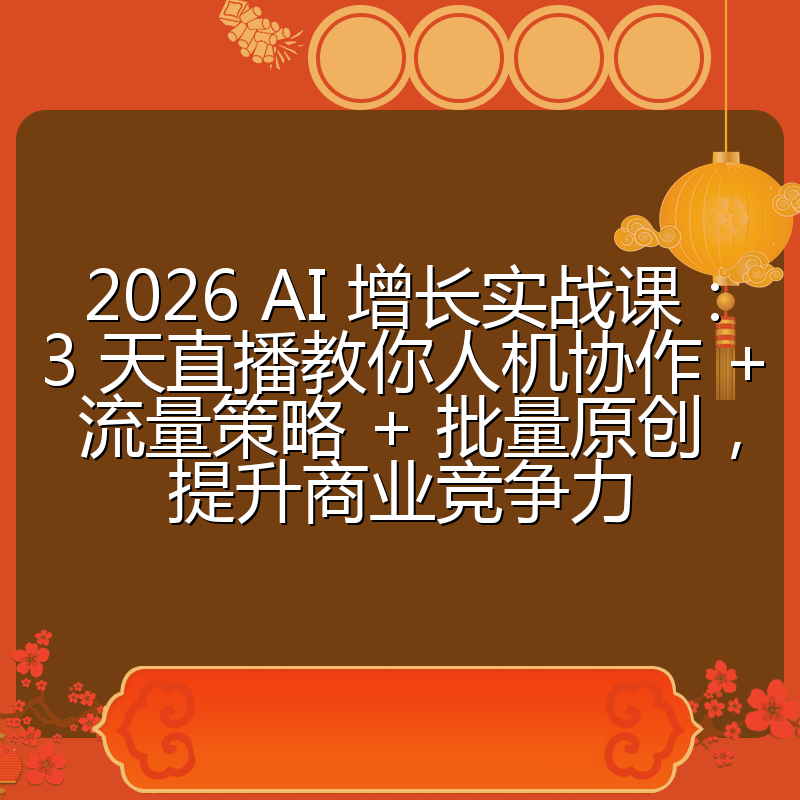 2026 AI 增长实战课:3 天直播教你人机协作 + 流量策略 + 批量原创,提升商业竞争力