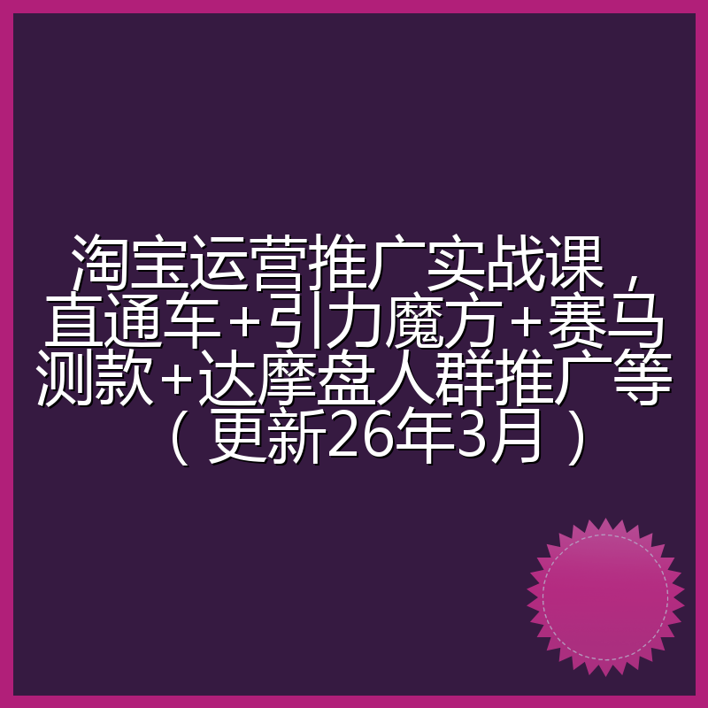 淘宝运营推广实战课,直通车+引力魔方+赛马测款+达摩盘人群推广等(更新26年3月)