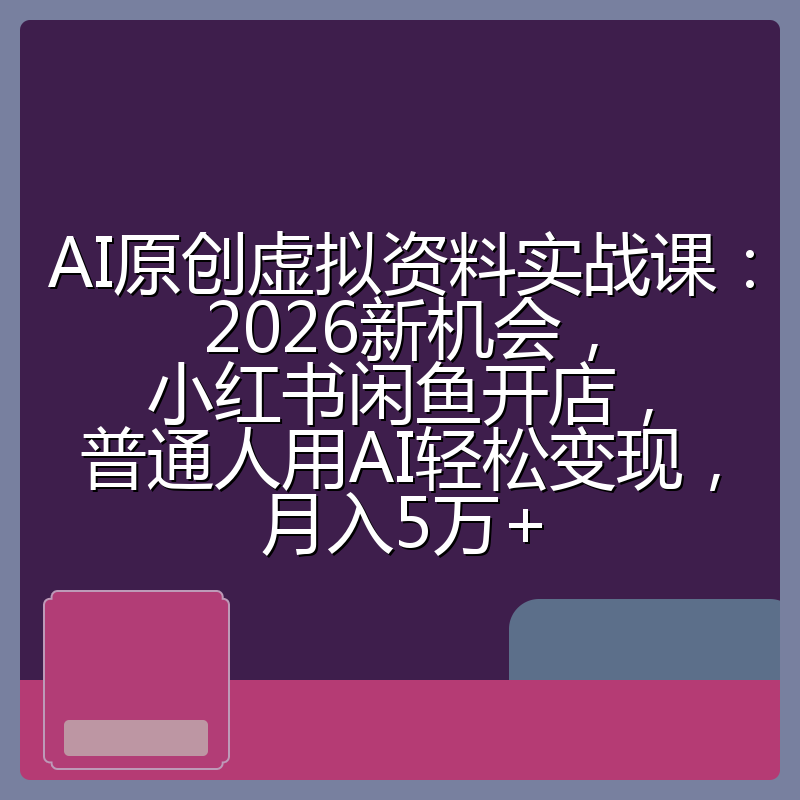 AI原创虚拟资料实战课:2026新机会,小红书闲鱼开店,普通人用AI轻松变现,月入5万+
