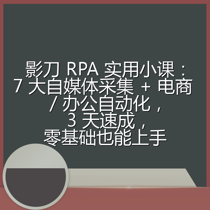 影刀 RPA 实用小课:7 大自媒体采集 + 电商 / 办公自动化,3 天速成,零基础也能上手