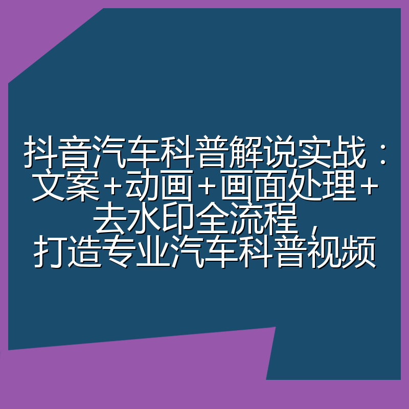 抖音汽车科普解说实战：文案+动画+画面处理+去水印全流程，打造专业汽车科普视频