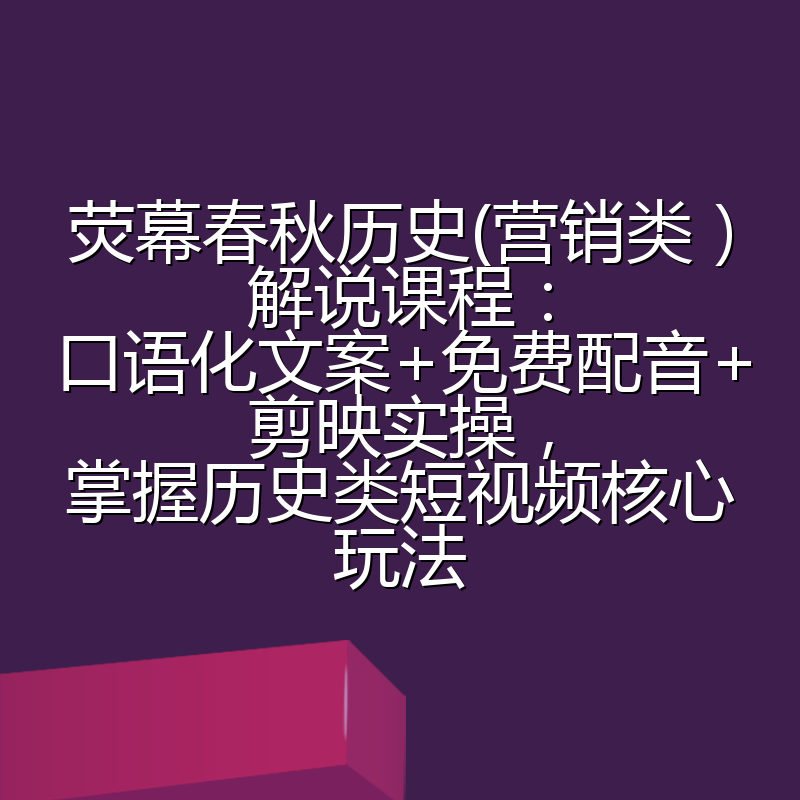 荧幕春秋历史(营销类）解说课程：口语化文案+免费配音+剪映实操，掌握历史类短视频核心玩法
