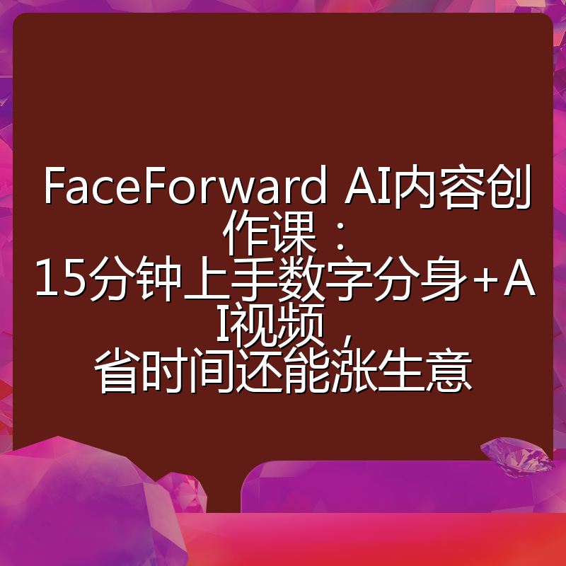 FaceForward AI内容创作课：15分钟上手数字分身+AI视频，省时间还能涨生意