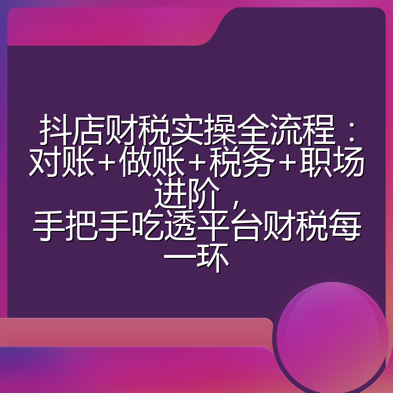 抖店财税实操全流程：对账+做账+税务+职场进阶，手把手吃透平台财税每一环