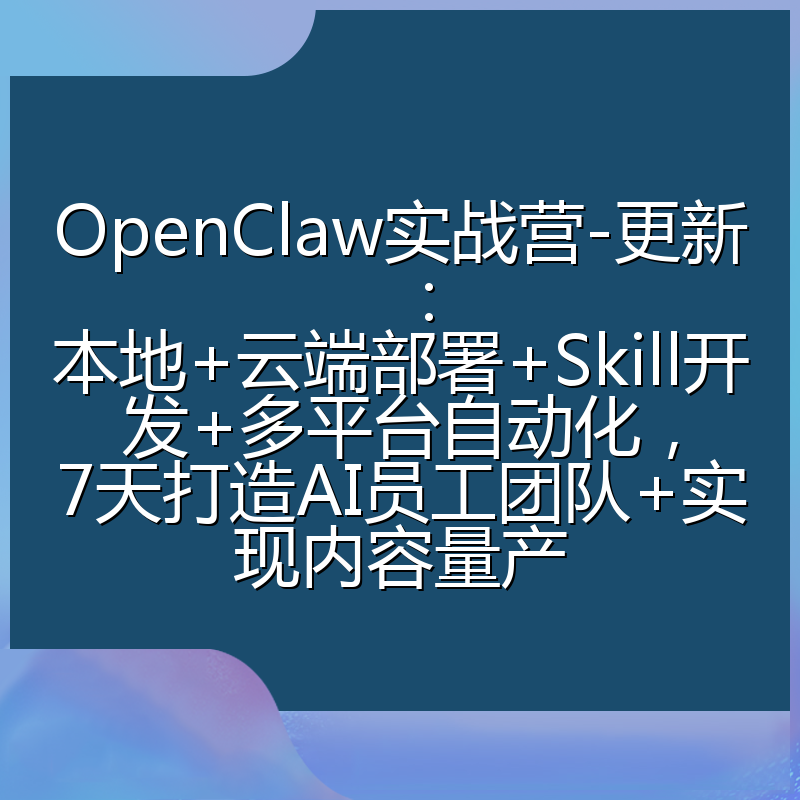 OpenClaw实战营-更新：本地+云端部署+Skill开发+多平台自动化，7天打造AI员工团队+实现内容量产
