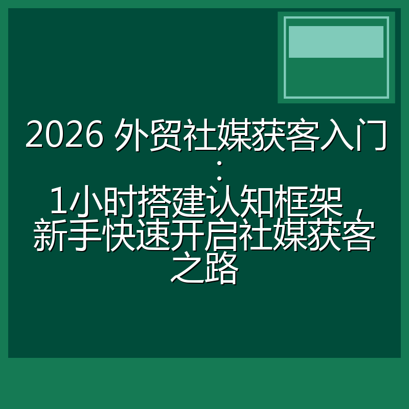 2026 外贸社媒获客入门：1小时搭建认知框架，新手快速开启社媒获客之路