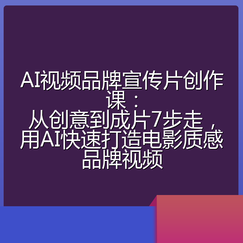 AI视频品牌宣传片创作课：从创意到成片7步走，用AI快速打造电影质感品牌视频