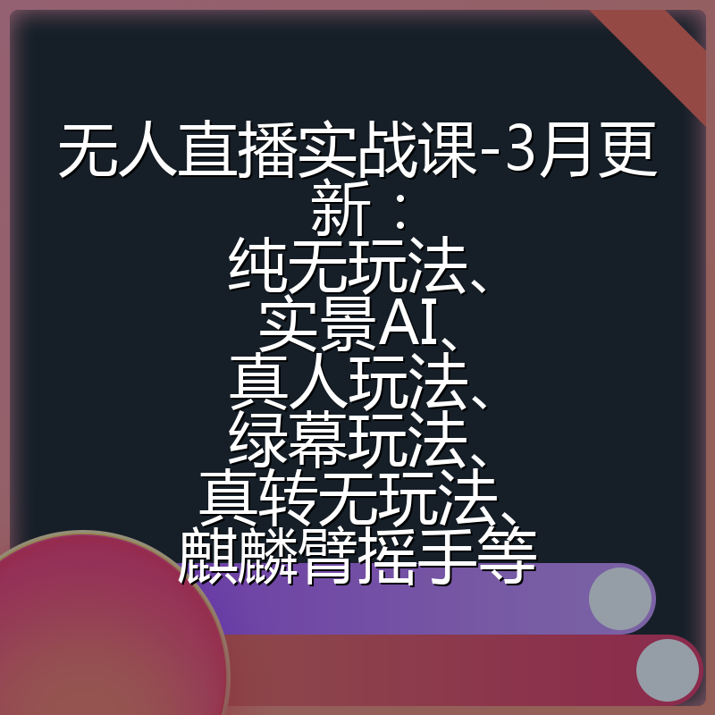 无人直播实战课-3月更新：纯无玩法、实景AI、真人玩法、绿幕玩法、真转无玩法、麒麟臂摇手等