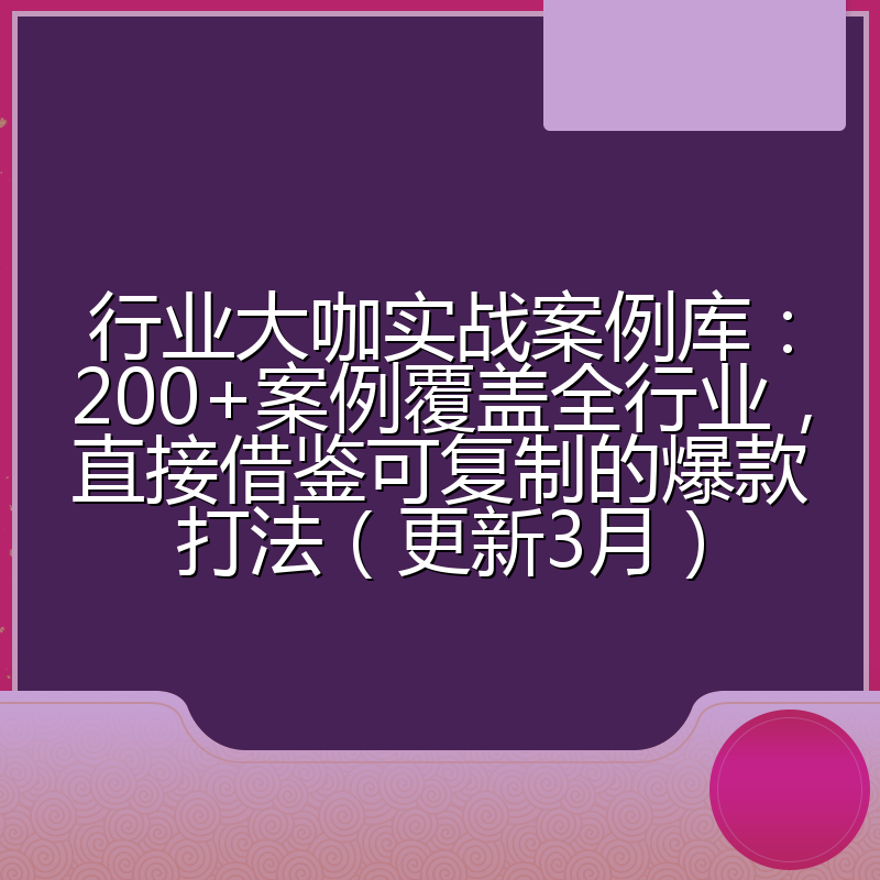 行业大咖实战案例库：200+案例覆盖全行业，直接借鉴可复制的爆款打法（更新3月）
