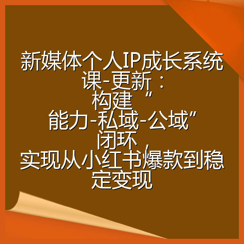 新媒体个人IP成长系统课-更新：构建“能力-私域-公域”闭环，实现从小红书爆款到稳定变现