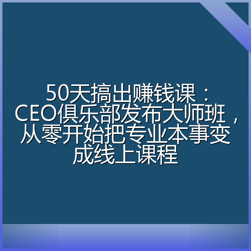 50天搞出赚钱课：CEO俱乐部发布大师班，从零开始把专业本事变成线上课程