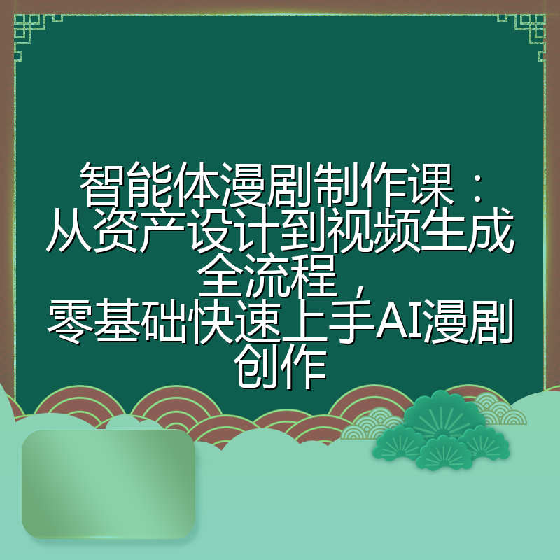 智能体漫剧制作课：从资产设计到视频生成全流程，零基础快速上手AI漫剧创作