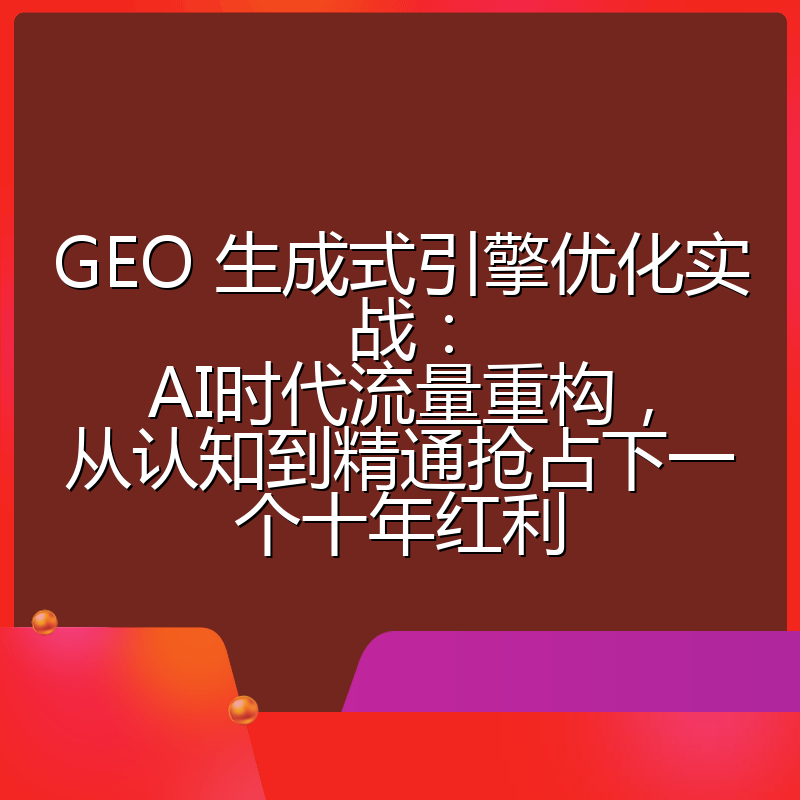 GEO 生成式引擎优化实战：AI时代流量重构，从认知到精通抢占下一个十年红利