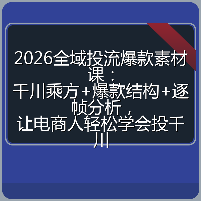 2026全域投流爆款素材课：千川乘方+爆款结构+逐帧分析，让电商人轻松学会投千川