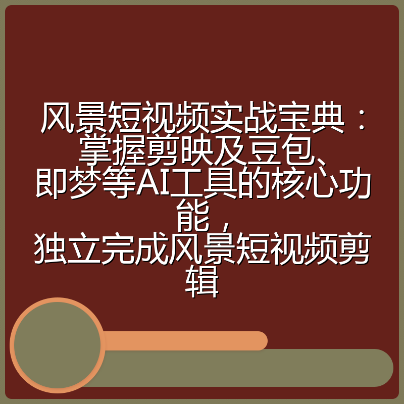 风景短视频实战宝典：掌握剪映及豆包、即梦等AI工具的核心功能，独立完成风景短视频剪辑
