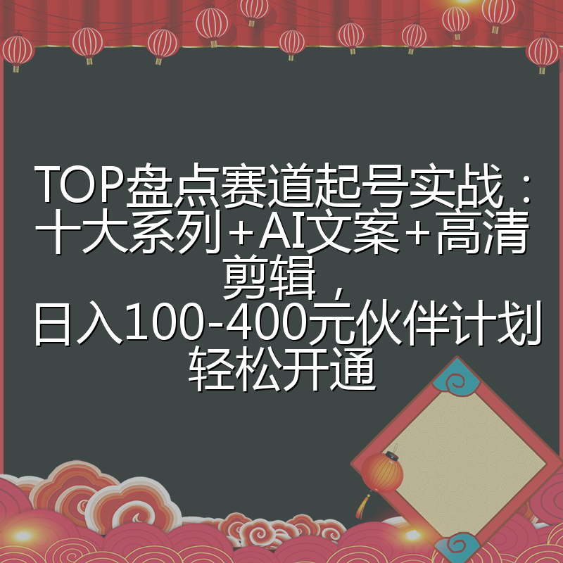 TOP盘点赛道起号实战：十大系列+AI文案+高清剪辑，日入100-400元伙伴计划轻松开通