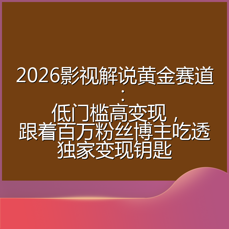 2026影视解说黄金赛道：低门槛高变现，跟着百万粉丝博主吃透独家变现钥匙