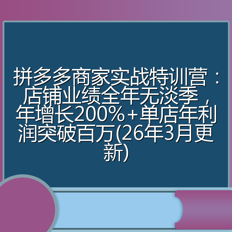 拼多多商家实战特训营:店铺业绩全年无淡季,年增长200%+单店年利润突破百万(26年3月更新)