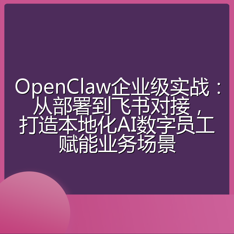 OpenClaw企业级实战：从部署到飞书对接，打造本地化AI数字员工赋能业务场景