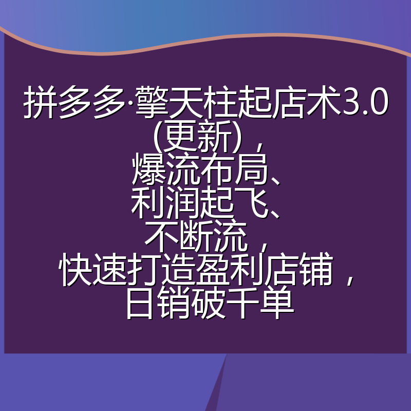 拼多多·擎天柱起店术3.0(更新)，爆流布局、利润起飞、不断流，快速打造盈利店铺，日销破千单