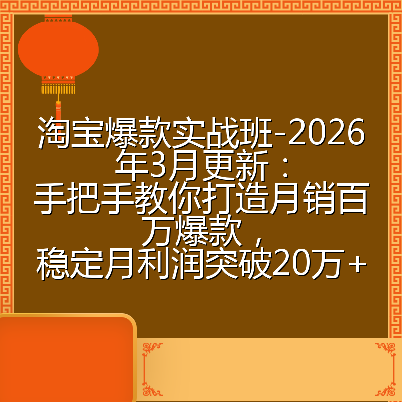 淘宝爆款实战班-2026年3月更新：手把手教你打造月销百万爆款，稳定月利润突破20万+
