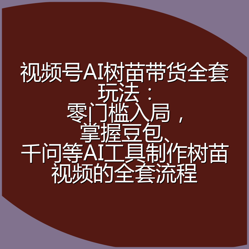 视频号AI树苗带货全套玩法：零门槛入局，掌握豆包、千问等AI工具制作树苗视频的全套流程