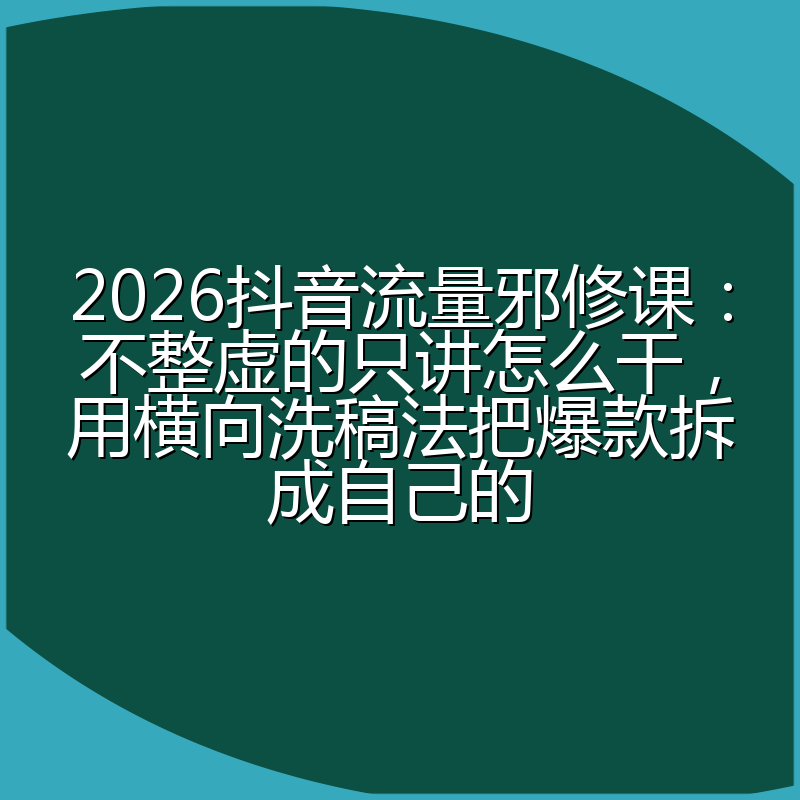 2026抖音流量邪修课：不整虚的只讲怎么干，用横向洗稿法把爆款拆成自己的