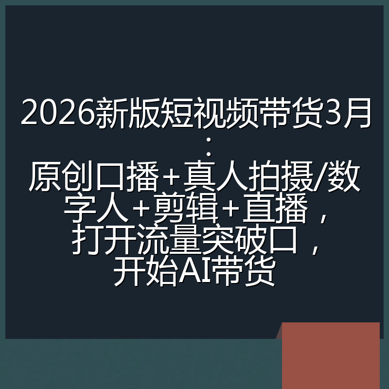2026新版短视频带货3月：原创口播+真人拍摄/数字人+剪辑+直播，打开流量突破口，开始AI带货