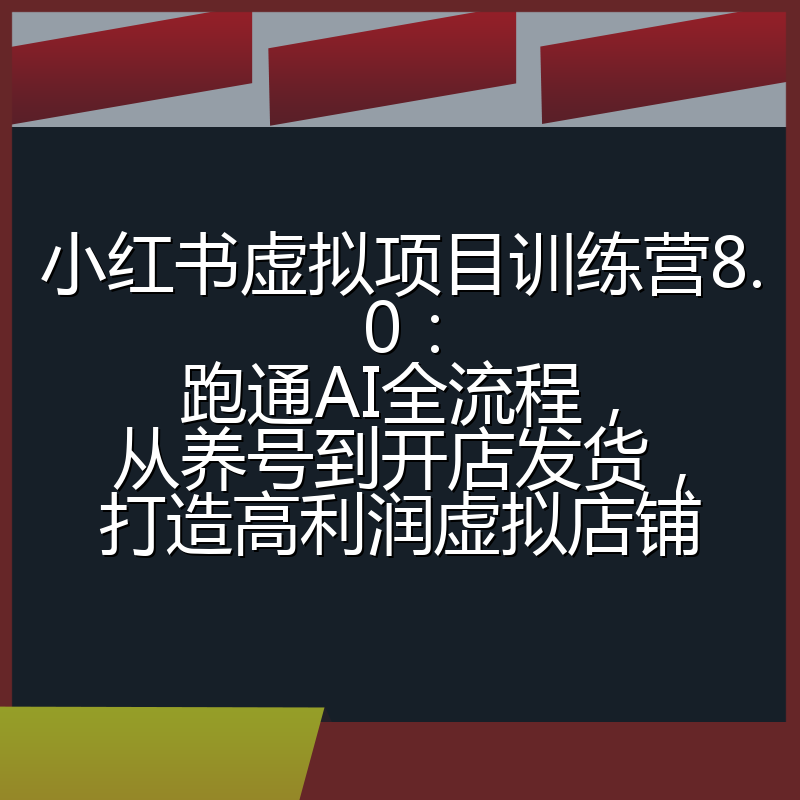 小红书虚拟项目训练营8.0：跑通AI全流程，从养号到开店发货，打造高利润虚拟店铺