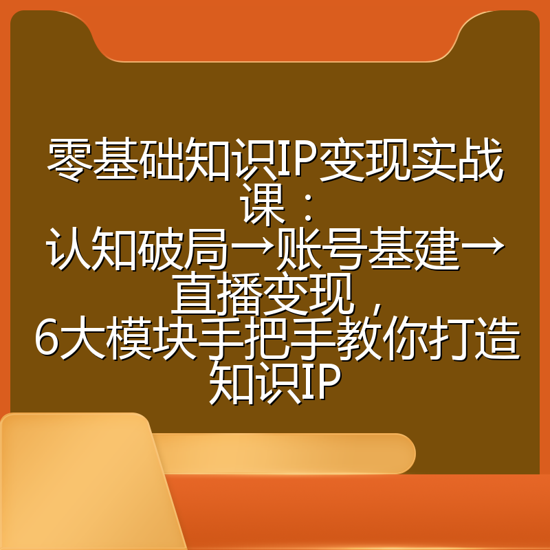 零基础知识IP变现实战课:认知破局→账号基建→直播变现,6大模块手把手教你打造知识IP