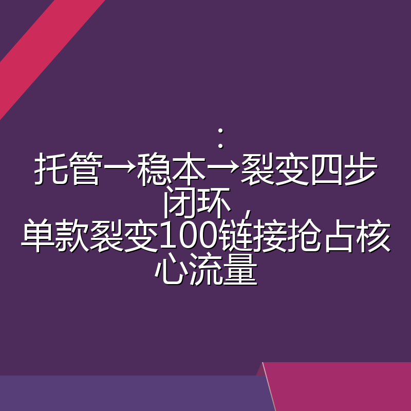 ：托管→稳本→裂变四步闭环，单款裂变100链接抢占核心流量