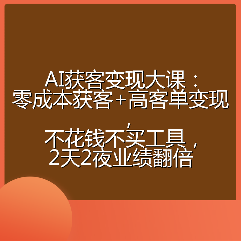 AI获客变现大课:零成本获客+高客单变现,不花钱不买工具,2天2夜业绩翻倍