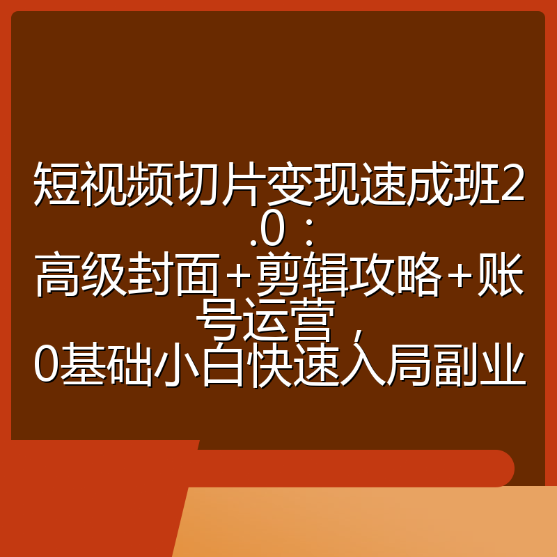 短视频切片变现速成班2.0：高级封面+剪辑攻略+账号运营，0基础小白快速入局副业
