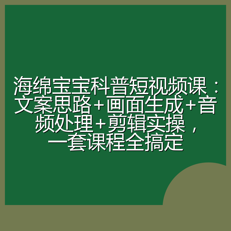 海绵宝宝科普短视频课：文案思路+画面生成+音频处理+剪辑实操，一套课程全搞定