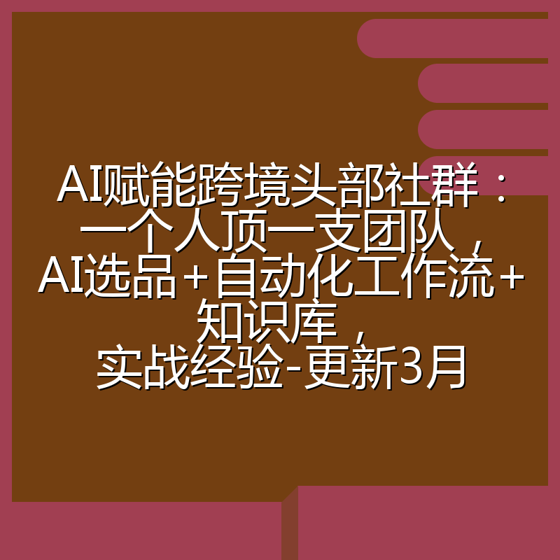 AI赋能跨境头部社群：一个人顶一支团队，AI选品+自动化工作流+知识库，实战经验-更新3月