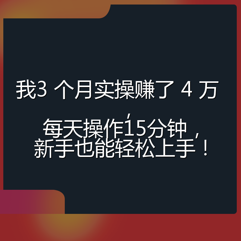 我3 个月实操赚了 4 万 ，每天操作15分钟，新手也能轻松上手！