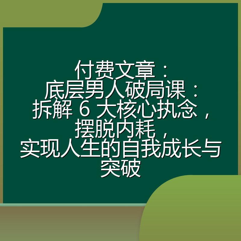 付费文章：底层男人破局课：拆解 6 大核心执念，摆脱内耗，实现人生的自我成长与突破