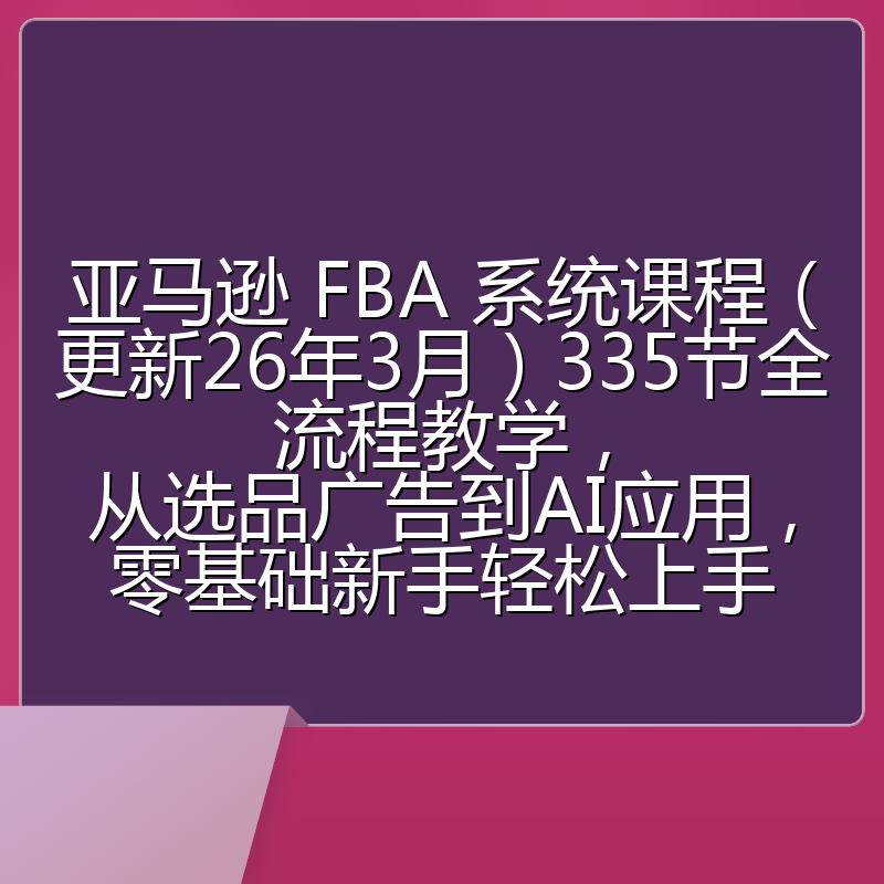 亚马逊 FBA 系统课程（更新26年3月）335节全流程教学，从选品广告到AI应用，零基础新手轻松上手