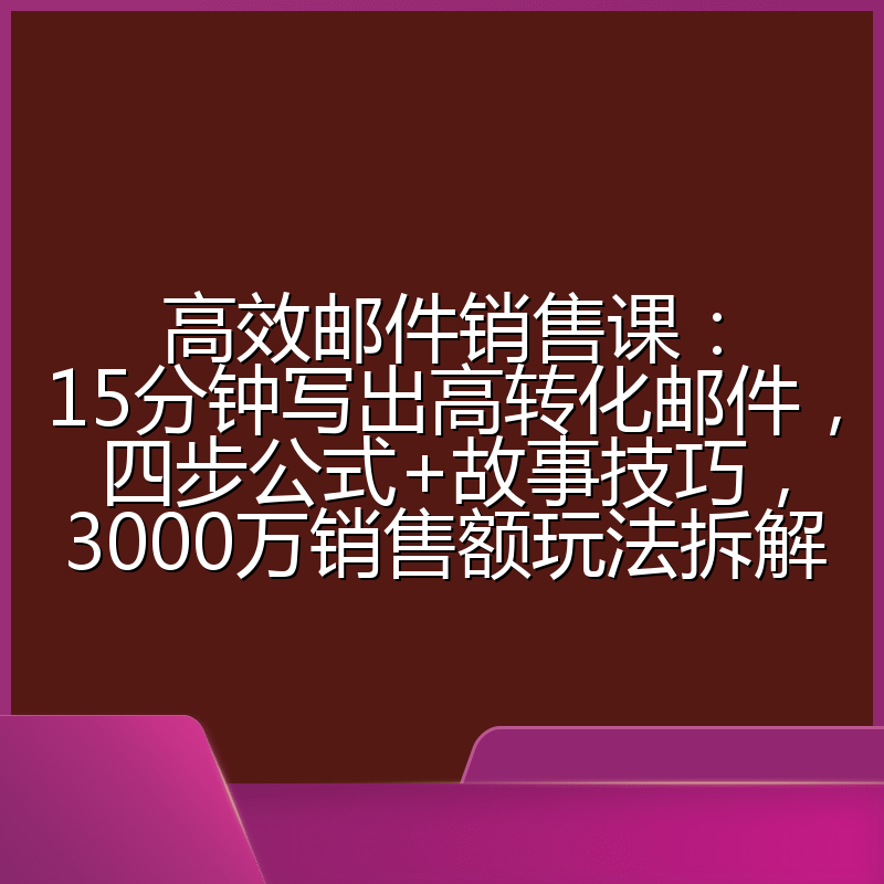 高效邮件销售课:15分钟写出高转化邮件,四步公式+故事技巧,3000万销售额玩法拆解