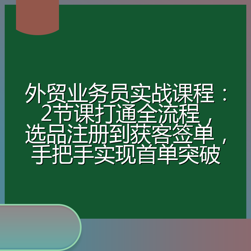 外贸业务员实战课程:2节课打通全流程,选品注册到获客签单,手把手实现首单突破