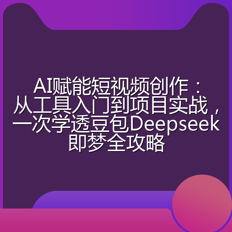 AI赋能短视频创作：从工具入门到项目实战，一次学透豆包Deepseek即梦全攻略