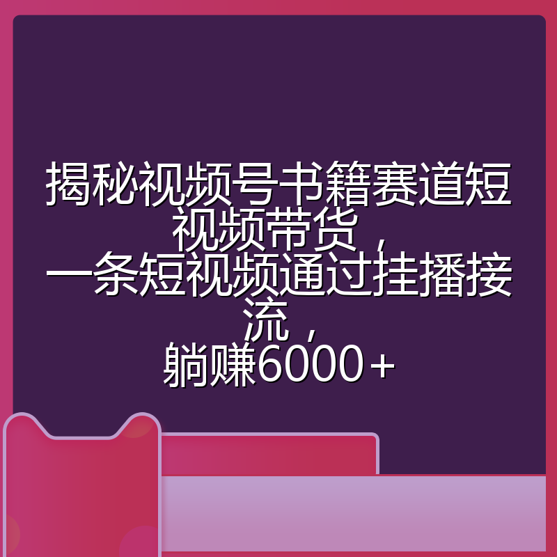 揭秘视频号书籍赛道短视频带货，一条短视频通过挂播接流，躺赚6000+